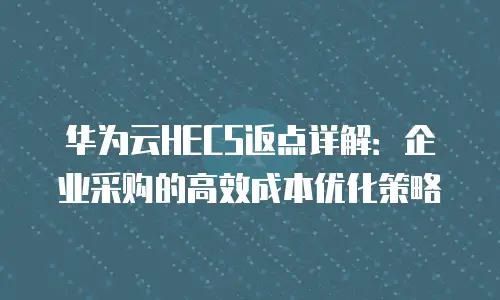 华为云HECS返点详解：企业采购的高效成本优化策略