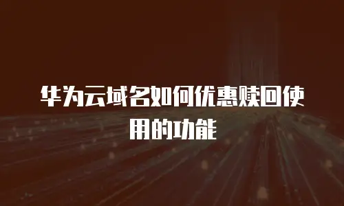 华为云域名如何优惠赎回使用的功能