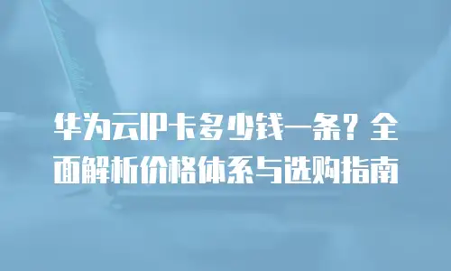 华为云IP卡多少钱一条？全面解析价格体系与选购指南
