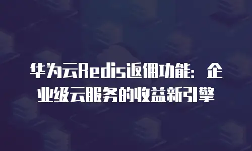 华为云Redis返佣功能：企业级云服务的收益新引擎