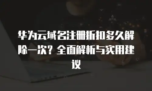 华为云域名注册折扣多久解除一次？全面解析与实用建议