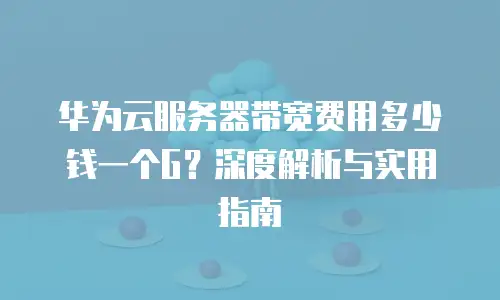 华为云服务器带宽费用多少钱一个G？深度解析与实用指南