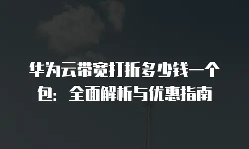 华为云带宽打折多少钱一个包：全面解析与优惠指南
