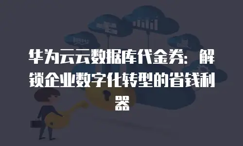 华为云云数据库代金券：解锁企业数字化转型的省钱利器