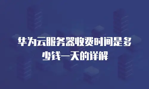 华为云服务器收费时间是多少钱一天的详解