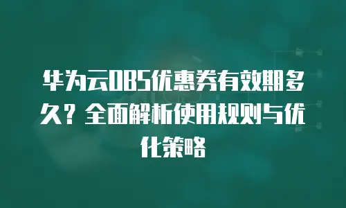 华为云OBS优惠券有效期多久？全面解析使用规则与优化策略