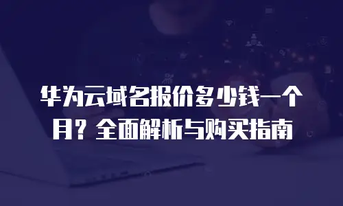 华为云域名报价多少钱一个月？全面解析与购买指南