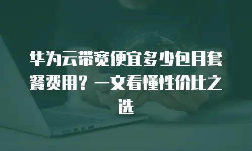 华为云带宽便宜多少包月套餐费用？一文看懂性价比之选