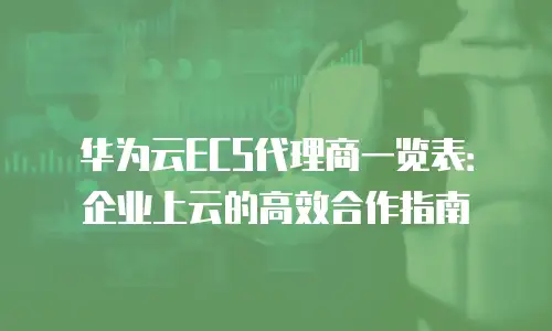 华为云ECS代理商一览表：企业上云的高效合作指南