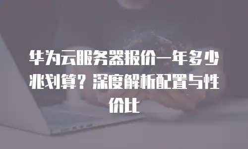 华为云服务器报价一年多少兆划算？深度解析配置与性价比