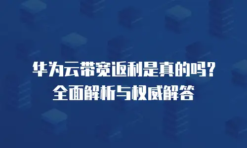 华为云带宽返利是真的吗？全面解析与权威解答