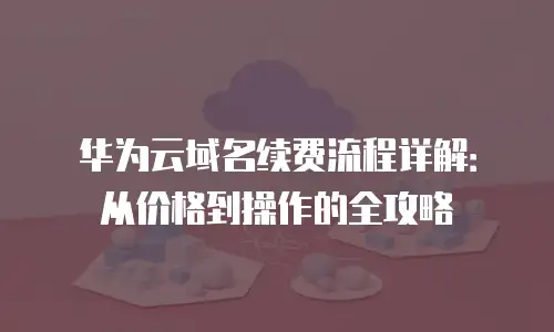 华为云域名续费流程详解：从价格到操作的全攻略