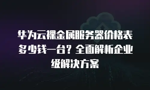 华为云裸金属服务器价格表多少钱一台？全面解析企业级解决方案