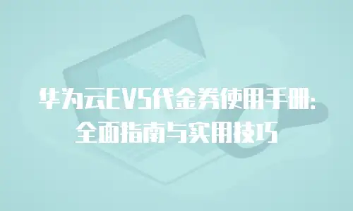 华为云EVS代金券使用手册：全面指南与实用技巧