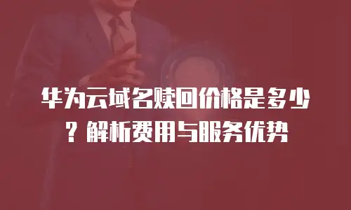 华为云域名赎回价格是多少？解析费用与服务优势