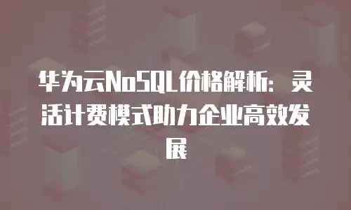 华为云NoSQL价格解析：灵活计费模式助力企业高效发展