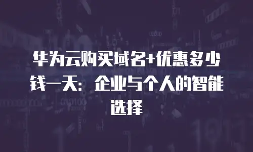 华为云购买域名+优惠多少钱一天：企业与个人的智能选择