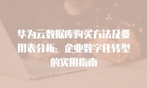 华为云数据库购买方法及费用表分析：企业数字化转型的实用指南