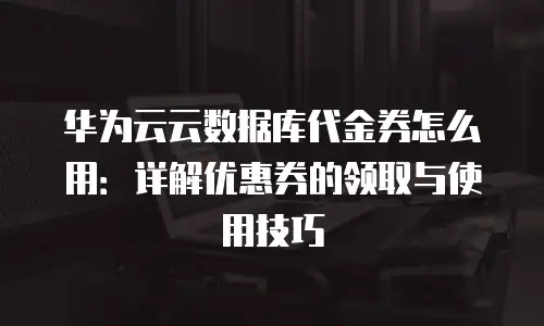 华为云云数据库代金券怎么用：详解优惠券的领取与使用技巧