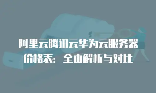 阿里云腾讯云华为云服务器价格表：全面解析与对比