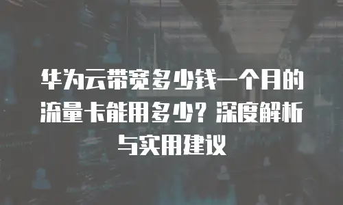 华为云带宽多少钱一个月的流量卡能用多少？深度解析与实用建议