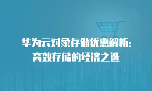 华为云对象存储优惠解析：高效存储的经济之选