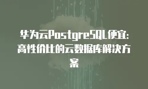 华为云PostgreSQL便宜：高性价比的云数据库解决方案