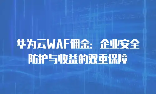 华为云WAF佣金：企业安全防护与收益的双重保障