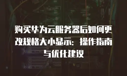 购买华为云服务器后如何更改规格大小显示：操作指南与优化建议