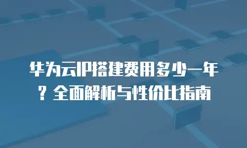 华为云IP搭建费用多少一年？全面解析与性价比指南
