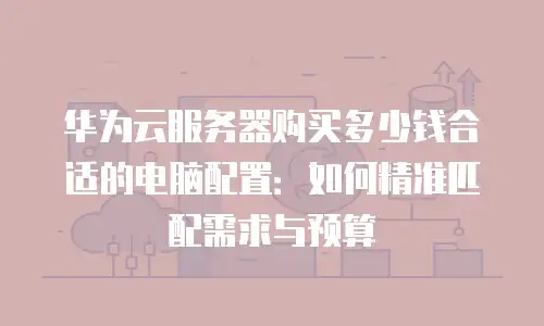 华为云服务器购买多少钱合适的电脑配置：如何精准匹配需求与预算