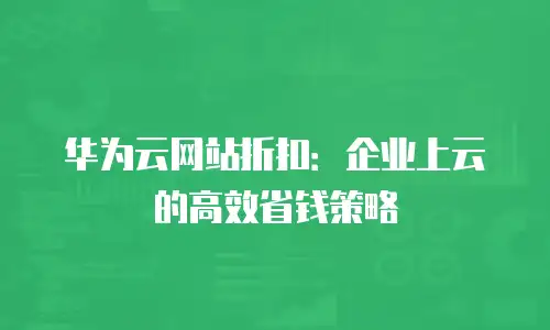 华为云网站折扣：企业上云的高效省钱策略
