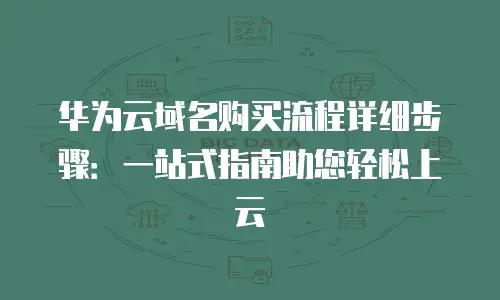 华为云域名购买流程详细步骤：一站式指南助您轻松上云
