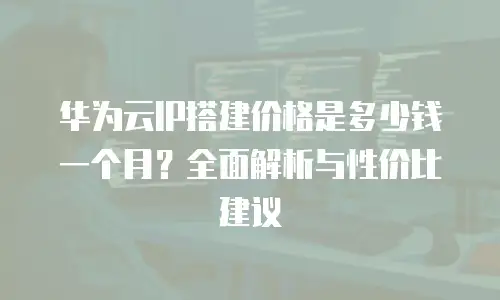 华为云IP搭建价格是多少钱一个月？全面解析与性价比建议