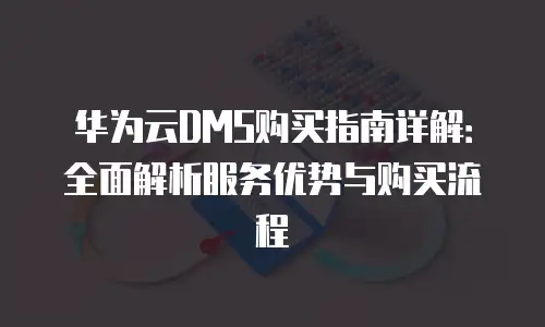 华为云DMS购买指南详解：全面解析服务优势与购买流程