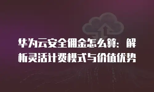 华为云安全佣金怎么算：解析灵活计费模式与价值优势