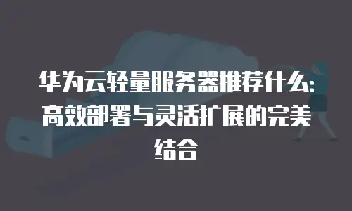 华为云轻量服务器推荐什么：高效部署与灵活扩展的完美结合