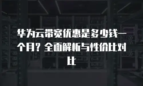 华为云带宽优惠是多少钱一个月？全面解析与性价比对比