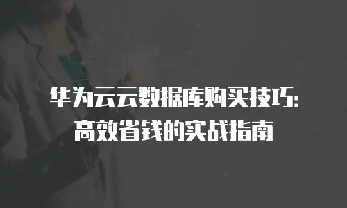 华为云云数据库购买技巧：高效省钱的实战指南