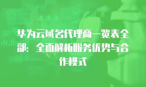 华为云域名代理商一览表全部：全面解析服务优势与合作模式