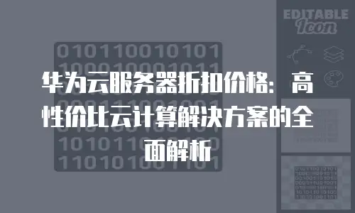 华为云服务器折扣价格：高性价比云计算解决方案的全面解析