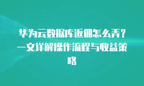 华为云数据库返佣怎么弄？一文详解操作流程与收益策略