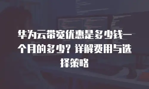 华为云带宽优惠是多少钱一个月的多少？详解费用与选择策略