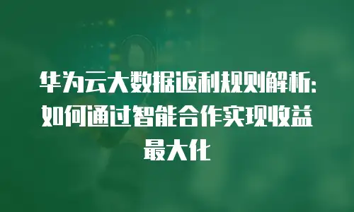 华为云大数据返利规则解析：如何通过智能合作实现收益最大化