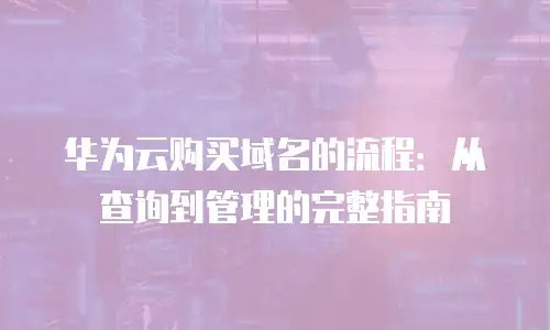 华为云购买域名的流程：从查询到管理的完整指南