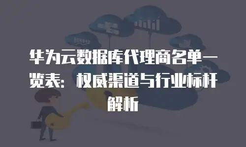 华为云数据库代理商名单一览表：权威渠道与行业标杆解析