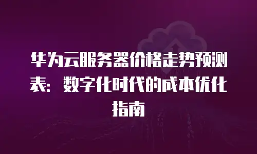 华为云服务器价格走势预测表：数字化时代的成本优化指南