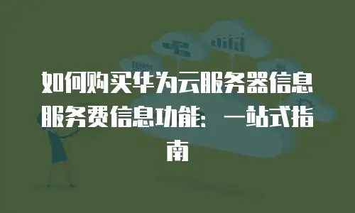 如何购买华为云服务器信息服务费信息功能：一站式指南