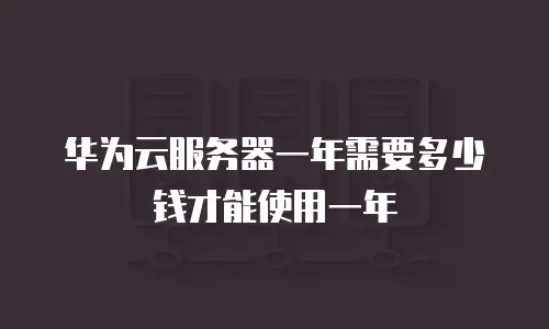 华为云服务器一年需要多少钱才能使用一年
