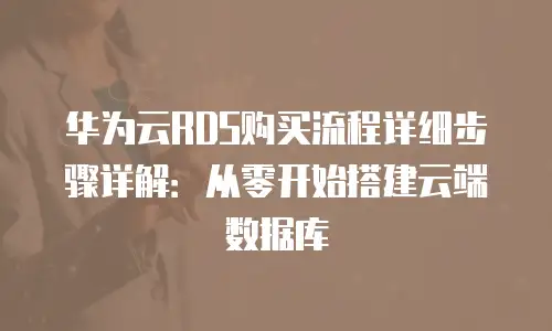 华为云RDS购买流程详细步骤详解：从零开始搭建云端数据库